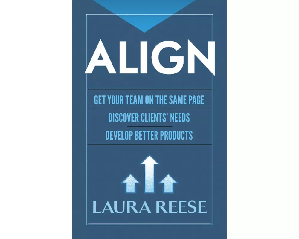 Align: Get Your Team on the Same Page, Discover Clients' Needs, Develop Better Products