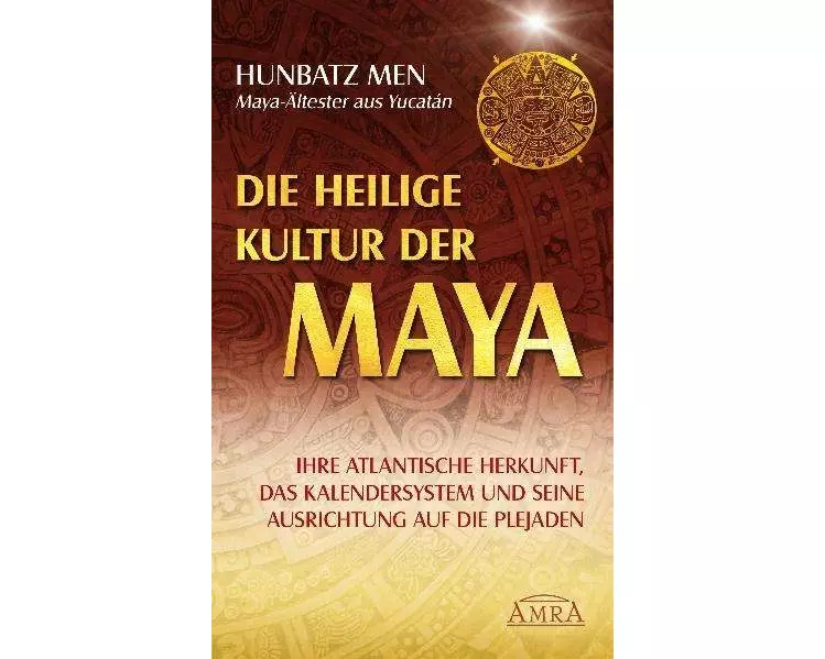 Die heilige Kultur der Maya. Ihre atlantische Herkunft, das Kalendersystem und seine Ausrichtung auf die Plejaden