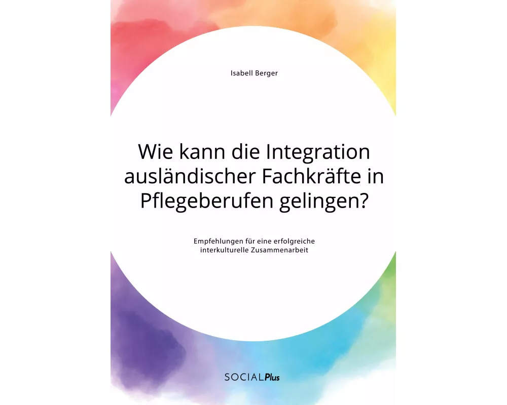 Wie kann die Integration ausländischer Fachkräfte in Pflegeberufen gelingen? Empfehlungen für eine erfolgreiche interkulturelle Zusammenarbeit