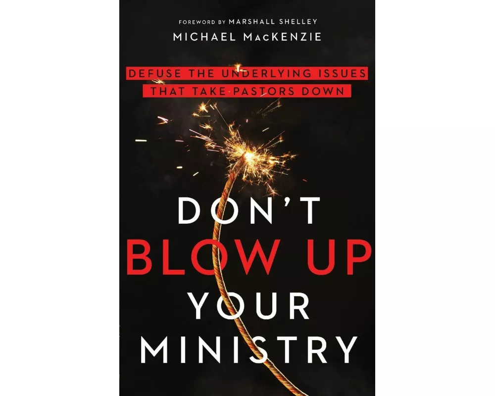 Don`t Blow Up Your Ministry – Defuse the Underlying Issues That Take Pastors Down