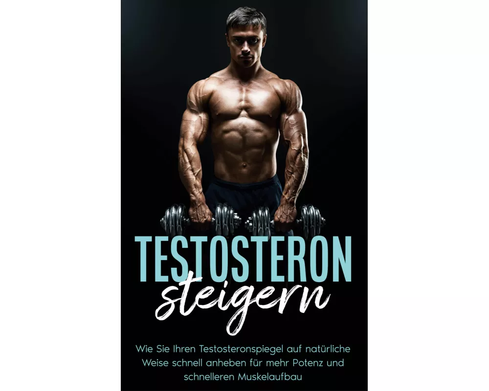 Testosteron steigern: Wie Sie Ihren Testosteronspiegel auf natürliche Weise schnell anheben für mehr Potenz und schnelleren Muskelaufbau