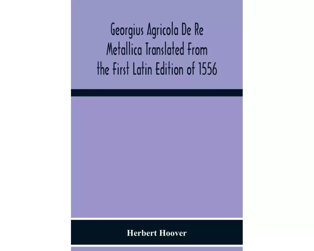 Georgius Agricola De Re Metallica Translated From The First Latin Edition Of 1556 With Biographical Introduction, Annotations And Appendices Upon The