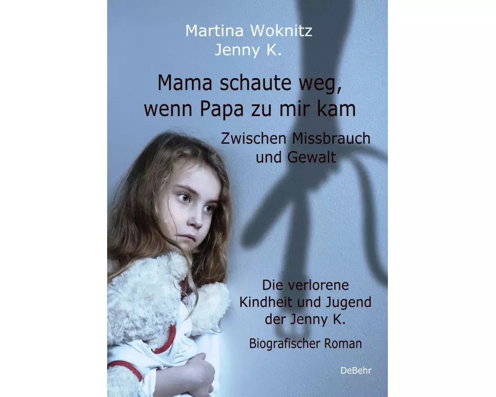 Mama schaute weg, wenn Papa zu mir kam - Zwischen Missbrauch und Gewalt - Die verlorene Kindheit und Jugend der Jenny K. - Biografischer Roman