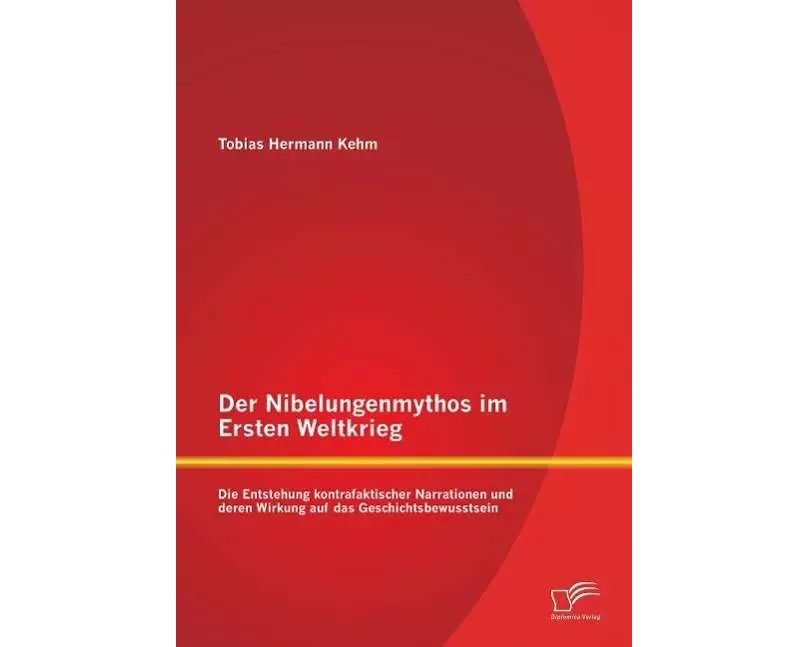 Der Nibelungenmythos im Ersten Weltkrieg: Die Entstehung kontrafaktischer Narrationen und deren Wirkung auf das Geschichtsbewusstsein