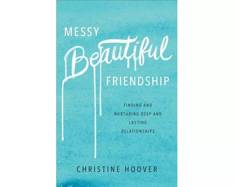 Messy Beautiful Friendship – Finding and Nurturing Deep and Lasting Relationships