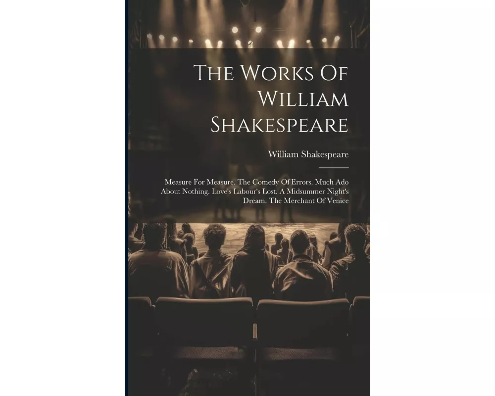 The Works Of William Shakespeare: Measure For Measure. The Comedy Of Errors. Much Ado About Nothing. Love's Labour's Lost. A Midsummer Night's Dream