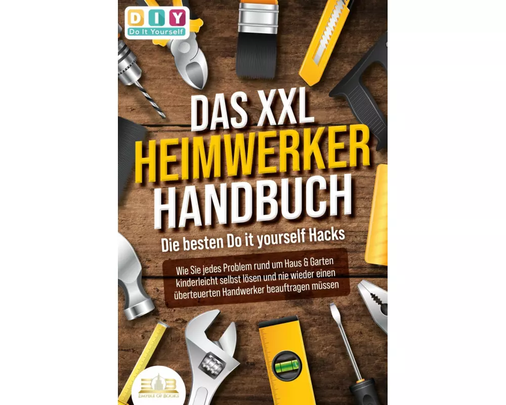 DAS XXL HEIMWERKER HANDBUCH - Die besten Do it yourself Hacks: Wie Sie jedes Problem rund um Haus & Garten kinderleicht selbst lösen und nie wieder ei