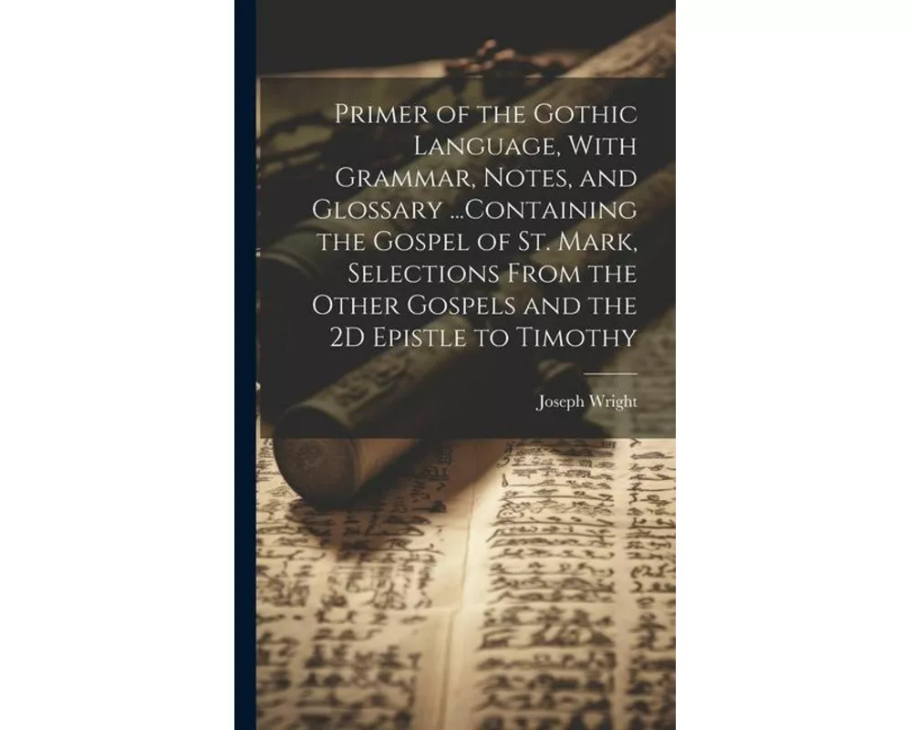 Primer of the Gothic Language, With Grammar, Notes, and Glossary ...Containing the Gospel of St. Mark, Selections From the Other Gospels and the 2D Ep