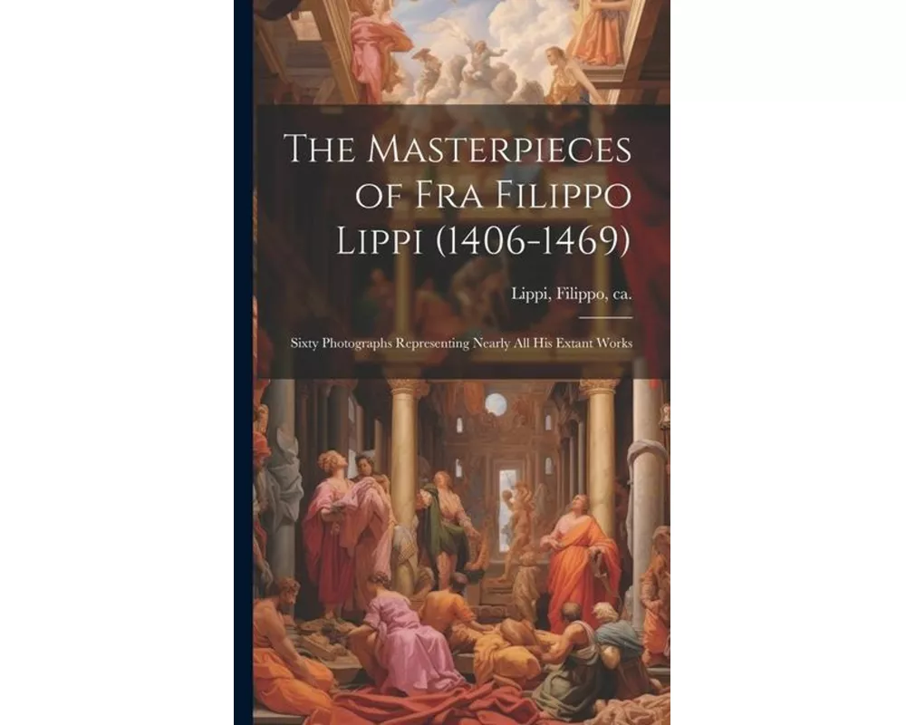 The Masterpieces of Fra Filippo Lippi (1406-1469): Sixty Photographs Representing Nearly all his Extant Works
