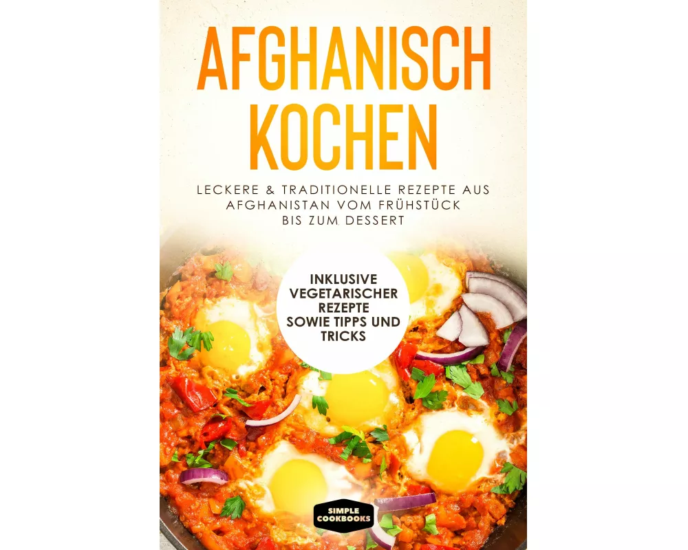 Afghanisch kochen: Leckere & traditionelle Rezepte aus Afghanistan vom Frühstück bis zum Dessert - Inklusive vegetarischer Rezepte sowie Tipps und Tri