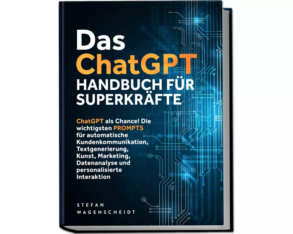 Das ChatGPT Handbuch für Superkräfte: ChatGPT als Chance! Die wichtigsten PROMPTS für automatische Kundenkommunikation, Textgenerierung, Kunst, Market
