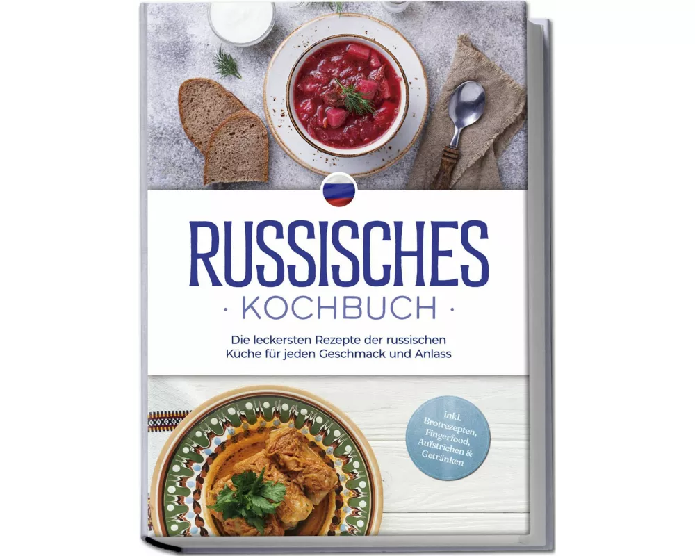 Russisches Kochbuch: Die leckersten Rezepte der russischen Küche für jeden Geschmack und Anlass - inkl. Brotrezepten, Fingerfood, Aufstrichen & Geträn