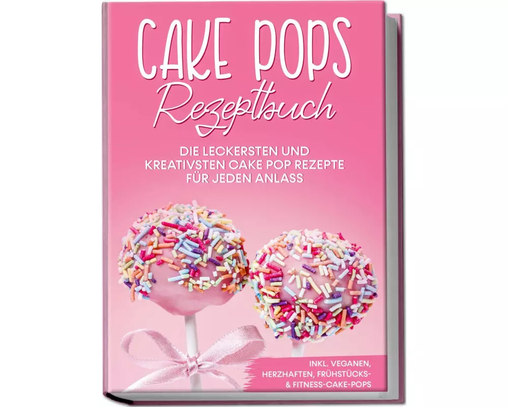 Cake Pops Rezeptbuch: Die leckersten und kreativsten Cake Pop Rezepte für jeden Anlass - inkl. veganen, herzhaften, Frühstücks- & Fitness-Cake-Pops