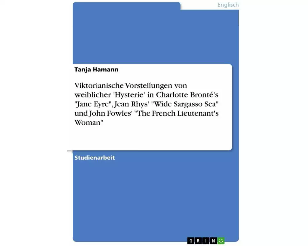 Viktorianische Vorstellungen von weiblicher 'Hysterie' in Charlotte Bronté's "Jane Eyre", Jean Rhys' "Wide Sargasso Sea" und John Fowles' "The French