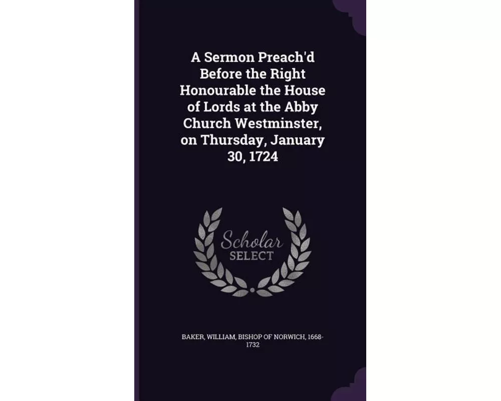 A Sermon Preach'd Before the Right Honourable the House of Lords at the Abby Church Westminster, on Thursday, January 30, 1724