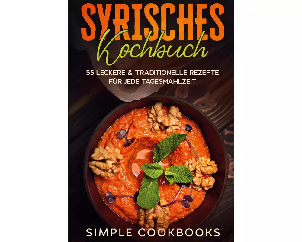 Syrisches Kochbuch: 55 leckere & traditionelle Rezepte für jede Tagesmahlzeit