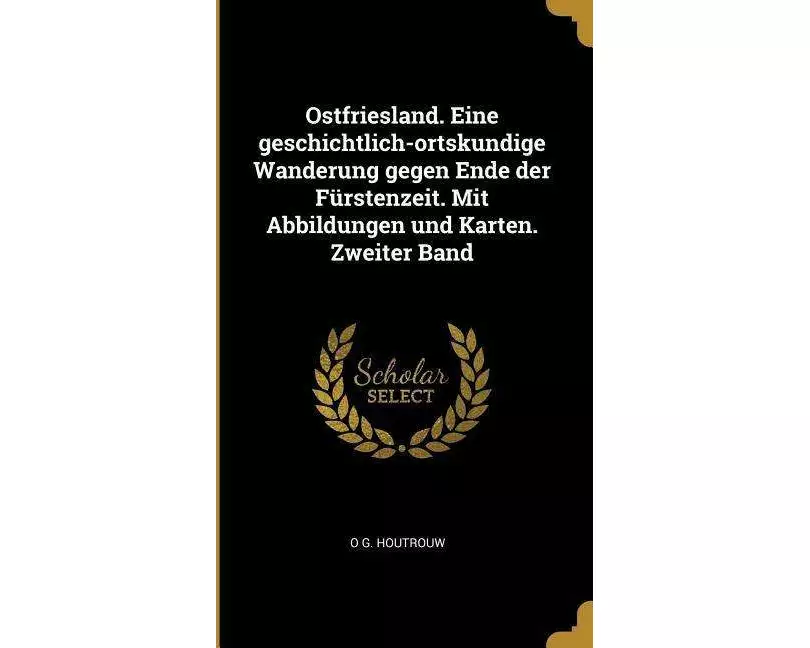 Ostfriesland. Eine Geschichtlich-Ortskundige Wanderung Gegen Ende Der Fürstenzeit. Mit Abbildungen Und Karten. Zweiter Band