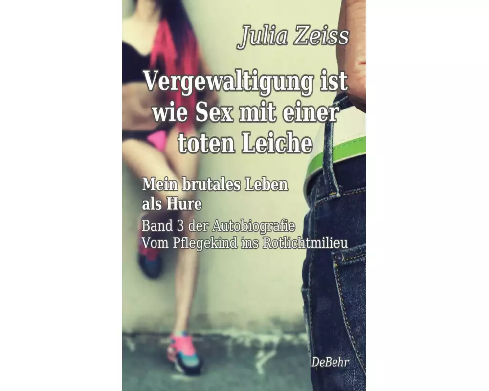 Vergewaltigung ist wie Sex mit einer toten Leiche - Mein brutales Leben als Hure - Vom Pflegekind ins Rotlichtmilieu - Band 3 - Autobiografie