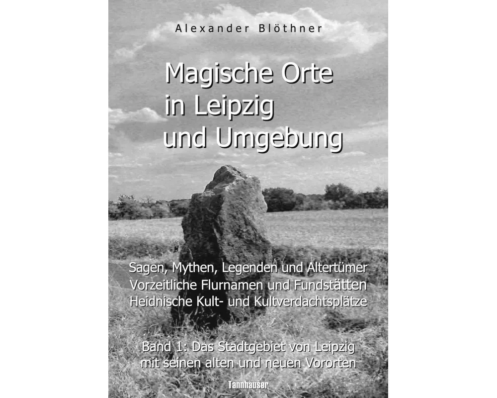 Magische Orte in Leipzig und Umgebung: Sagen, Mythen, Legenden und Altertümer, vorzeitliche Flurnamen und Fundstätten, heidnische Kult- und Kultverdac