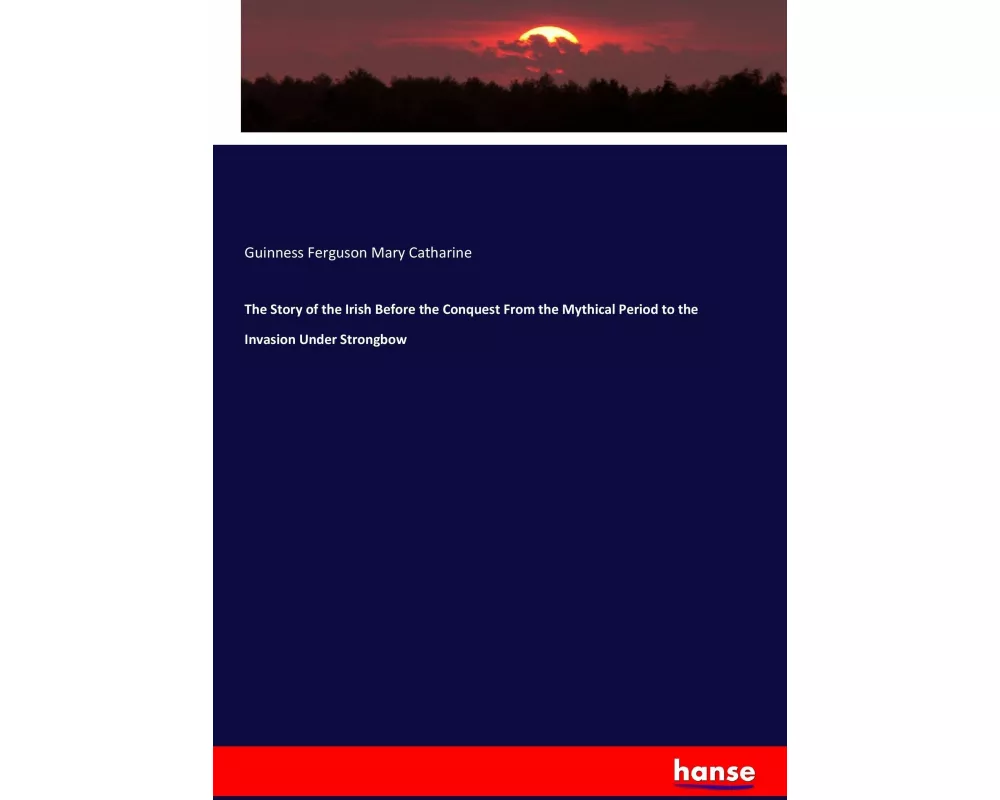 The Story of the Irish Before the Conquest From the Mythical Period to the Invasion Under Strongbow