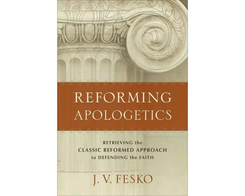 Reforming Apologetics – Retrieving the Classic Reformed Approach to Defending the Faith