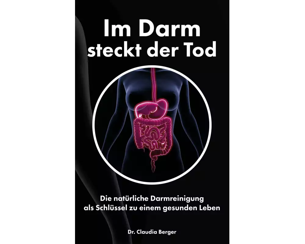 Im Darm steckt der Tod - Die natürliche Darmreinigung als Schlüssel zu einem gesunden Leben