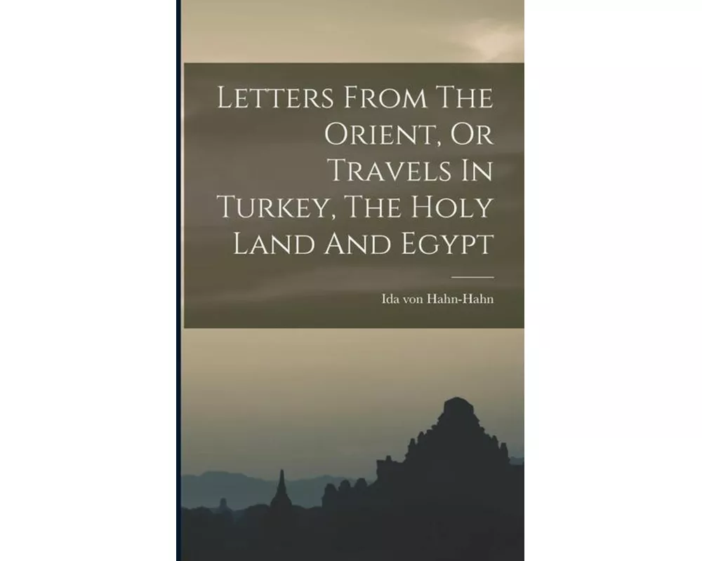 Letters From The Orient, Or Travels In Turkey, The Holy Land And Egypt