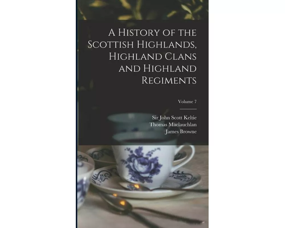 A History of the Scottish Highlands, Highland Clans and Highland Regiments; Volume 7