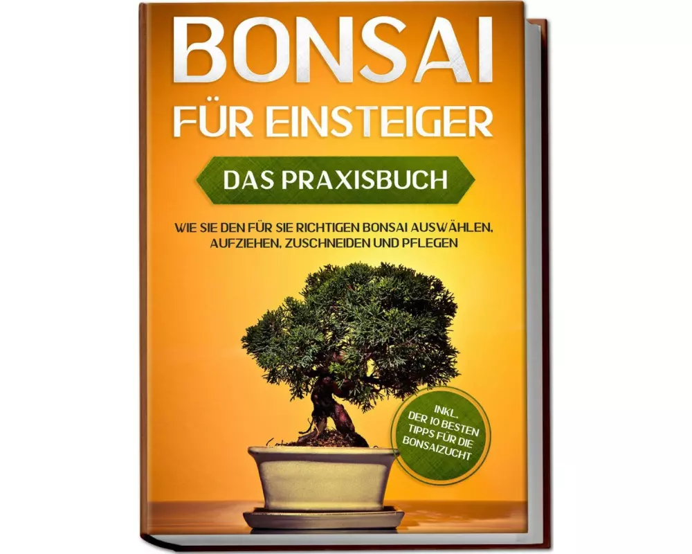 Bonsai für Einsteiger - Das Praxisbuch: Wie Sie den für Sie richtigen Bonsai auswählen, aufziehen, zuschneiden und pflegen - inkl. der 10 besten Tipps