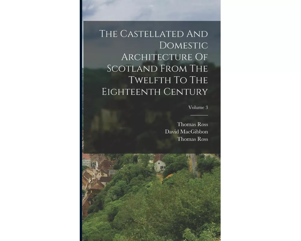 The Castellated And Domestic Architecture Of Scotland From The Twelfth To The Eighteenth Century; Volume 3