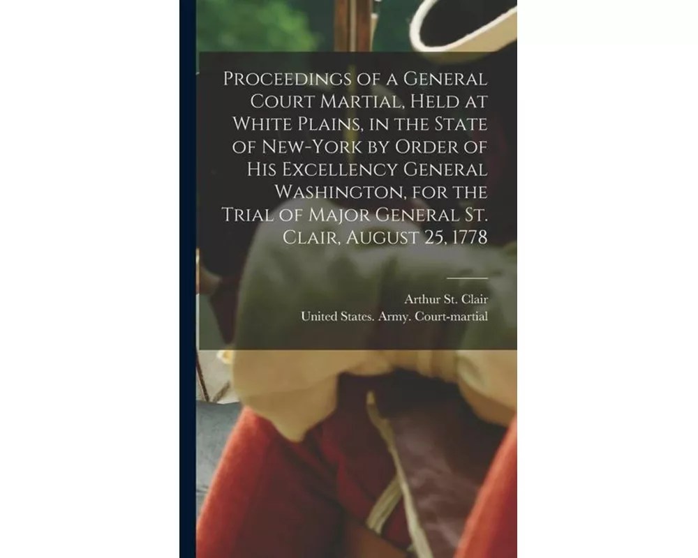 Proceedings of a General Court Martial, Held at White Plains, in the State of New-York by Order of His Excellency General Washington, for the Trial of