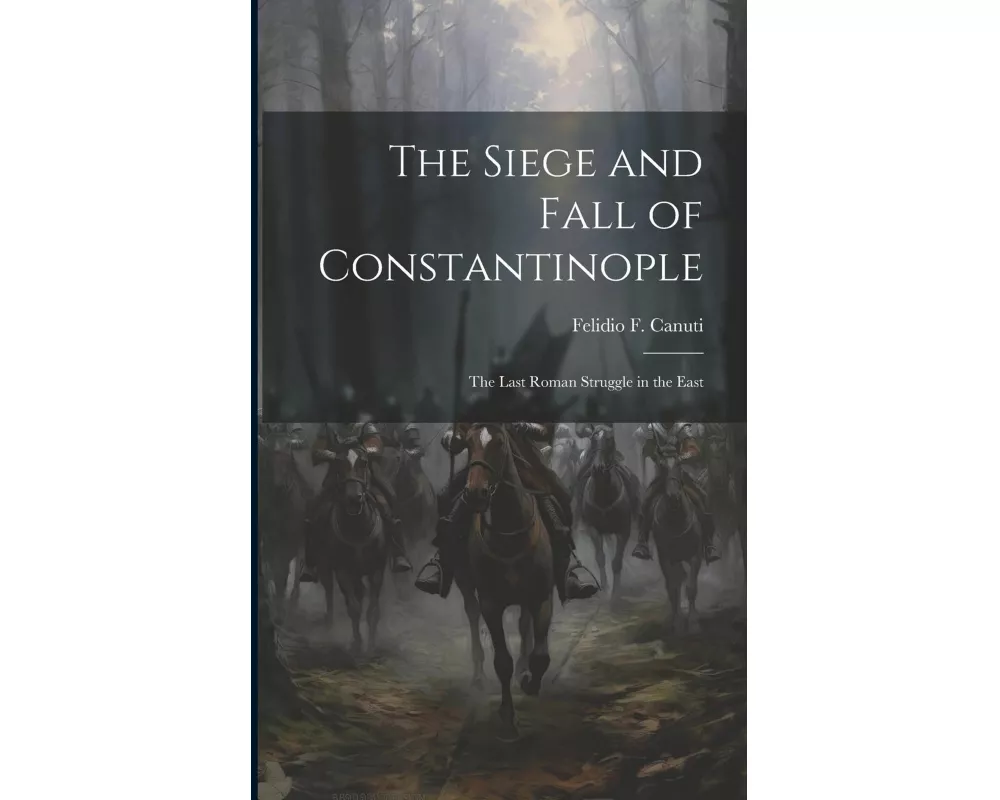 The Siege and Fall of Constantinople: The Last Roman Struggle in the East