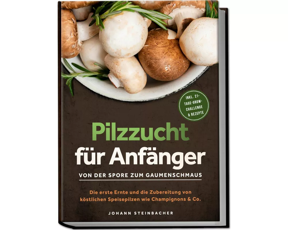 Pilzzucht für Anfänger: Von der Spore zum Gaumenschmaus - Die erste Ernte und die Zubereitung von köstlichen Speisepilzen wie Champignons & Co. - inkl
