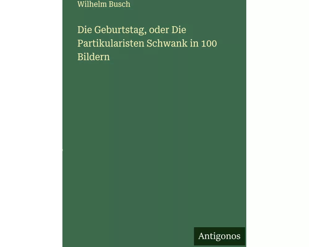Die Geburtstag, oder Die Partikularisten Schwank in 100 Bildern
