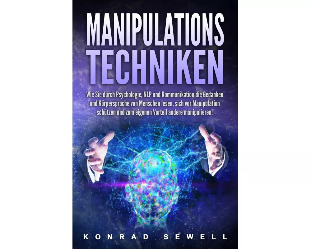 Manipulationstechniken: Wie Sie durch Psychologie, NLP und Kommunikation die Gedanken und Körpersprache von Menschen lesen, sich vor Manipulation schü