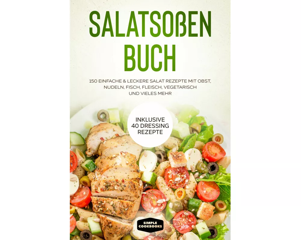 Salatsoßen Buch: 150 einfache & leckere Salat Rezepte mit Obst, Nudeln, Fisch, Fleisch, vegetarisch und vieles mehr - Inklusive 40 Dressing Rezepte