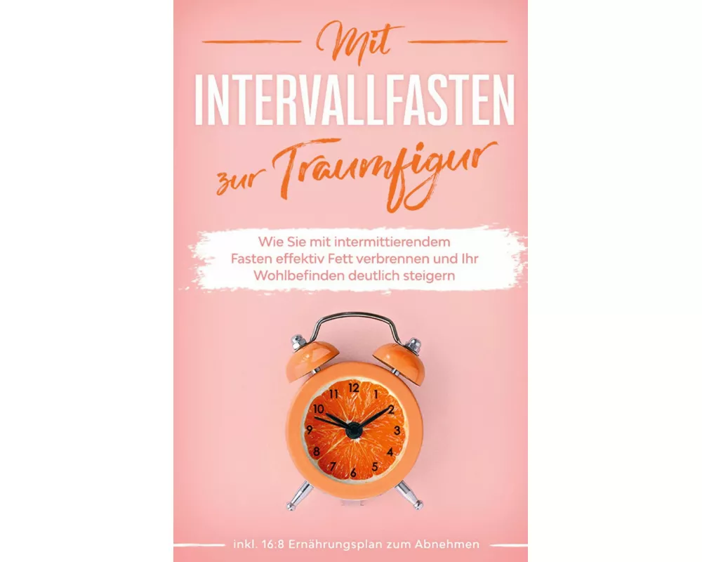 Mit Intervallfasten zur Traumfigur: Wie Sie mit intermittierendem Fasten effektiv Fett verbrennen und Ihr Wohlbefinden deutlich steigern - inkl. 16:8
