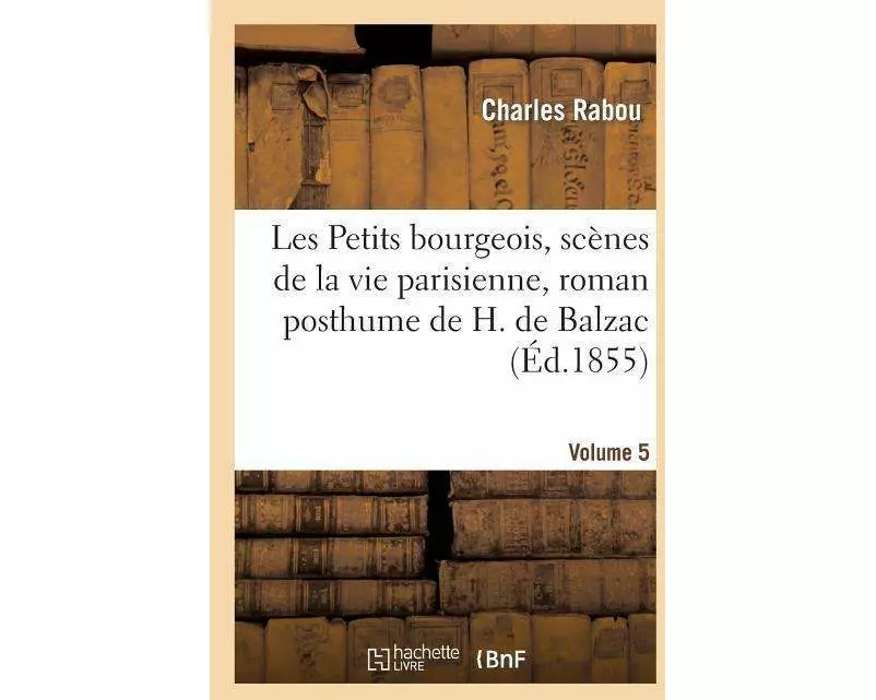 Les Petits Bourgeois, Scènes de la Vie Parisienne, Roman Posthume de H. de Balzac. Volume 5