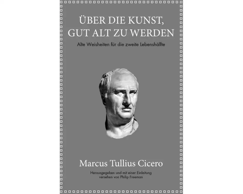 Marcus Tullius Cicero: Über die Kunst gut alt zu werden