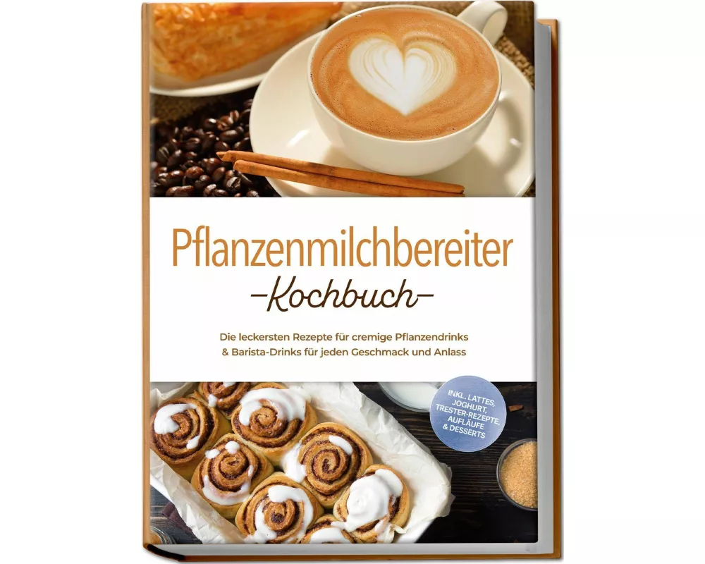 Pflanzenmilchbereiter Kochbuch: Die leckersten Rezepte für cremige Pflanzendrinks & Barista-Drinks für jeden Geschmack und Anlass - inkl. Lattes, Jogh