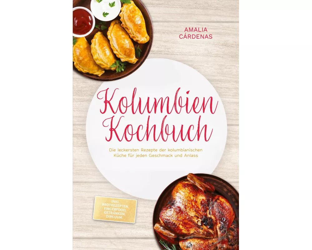 Kolumbien Kochbuch: Die leckersten Rezepte der kolumbianischen Küche für jeden Geschmack und Anlass - inkl. Brotrezepten, Fingerfood, Getränken, Dips