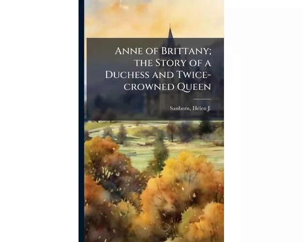 Anne of Brittany; the Story of a Duchess and Twice-crowned Queen