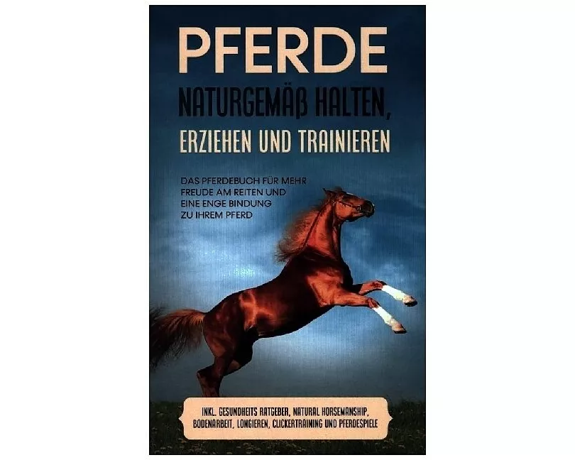 Pferde naturgemäß halten, erziehen und trainieren: Das Pferdebuch für mehr Freude am Reiten und eine enge Bindung zu Ihrem Pferd - inkl. Gesundheits R