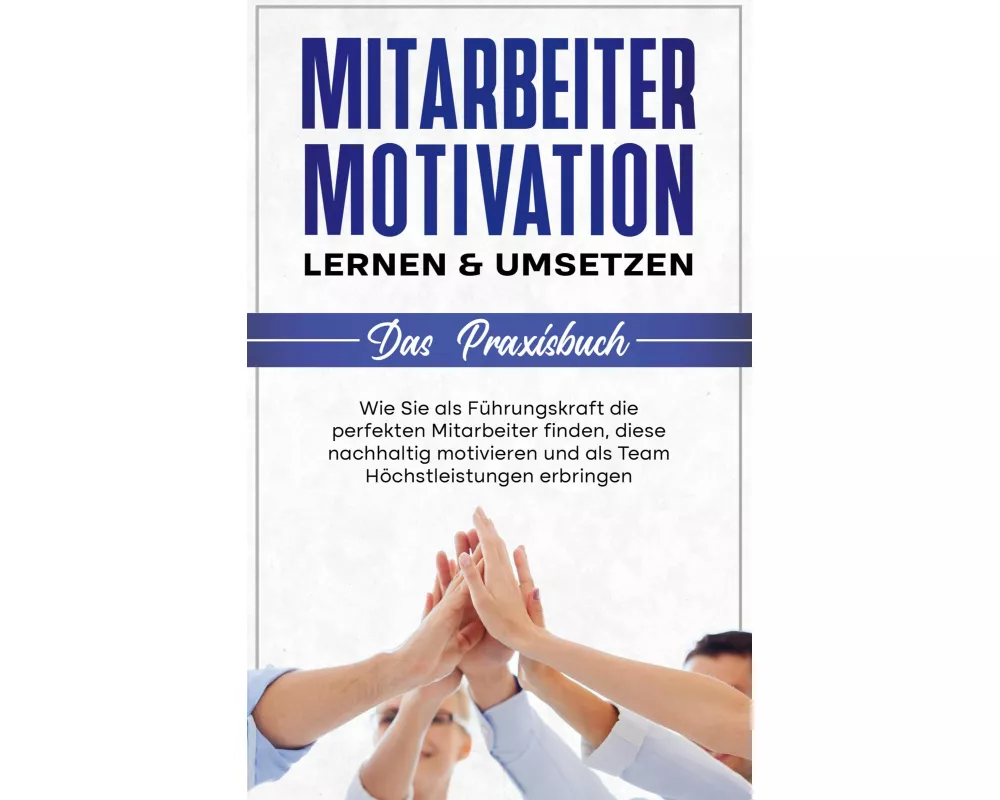 Mitarbeitermotivation lernen & umsetzen - Das Praxisbuch: Wie Sie als Führungskraft die perfekten Mitarbeiter finden, diese nachhaltig motivieren und
