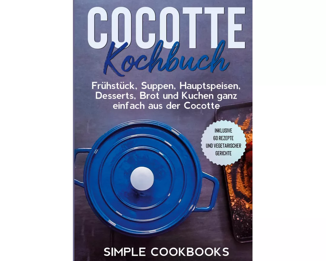 Cocotte Kochbuch: Frühstück, Suppen, Hauptspeisen, Desserts, Brot und Kuchen ganz einfach aus der Cocotte - Inklusive 60 Rezepte und vegetarischer Ger