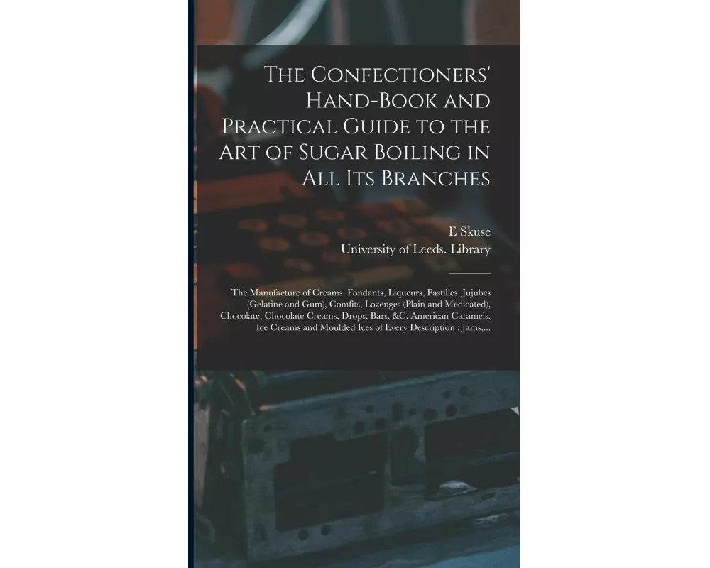 The Confectioners' Hand-book and Practical Guide to the Art of Sugar Boiling in All Its Branches: the Manufacture of Creams, Fondants, Liqueurs, Pasti