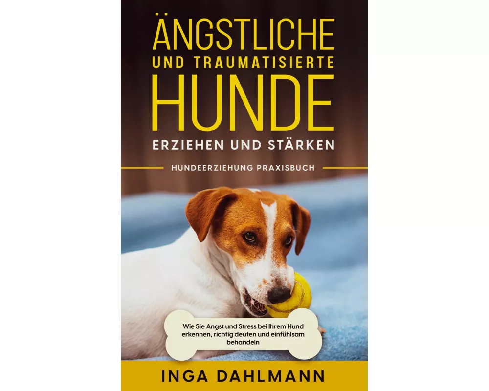 Ängstliche und traumatisierte Hunde erziehen und stärken - Hundeerziehung Praxisbuch: Wie Sie Angst und Stress bei Ihrem Hund erkennen, richtig deuten