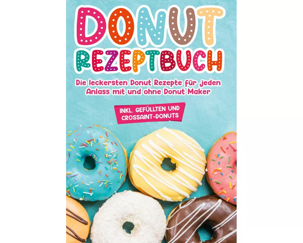 Donut Rezeptbuch: Die leckersten Donut Rezepte für jeden Anlass mit und ohne Donut Maker