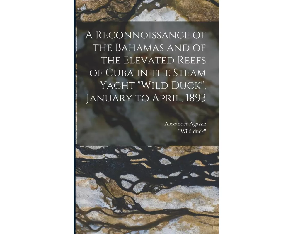 A Reconnoissance of the Bahamas and of the Elevated Reefs of Cuba in the Steam Yacht "Wild Duck", January to April, 1893