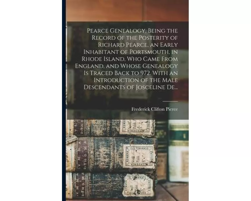 Pearce Genealogy, Being the Record of the Posterity of Richard Pearce, an Early Inhabitant of Portsmouth, in Rhode Island, Who Came From England, and